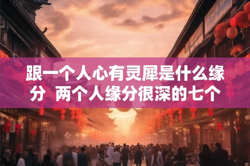 跟一个人心有灵犀是什么缘分  两个人缘分很深的七个征兆