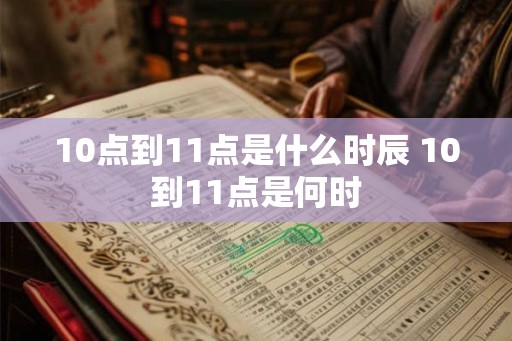10点到11点是什么时辰 10到11点是何时