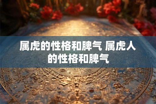 属虎的性格和脾气 属虎人的性格和脾气