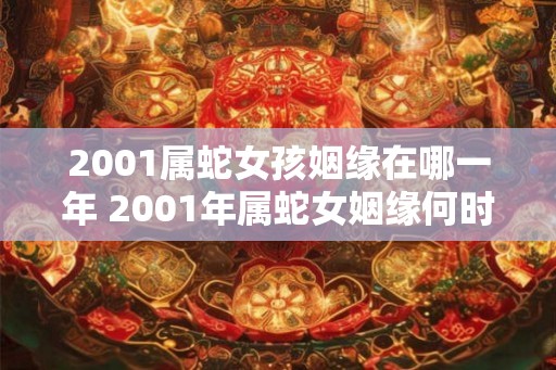 2001属蛇女孩姻缘在哪一年 2001年属蛇女姻缘何时能如愿 2001属蛇女孩姻缘在哪一年 2001年属蛇女姻缘何时能如愿