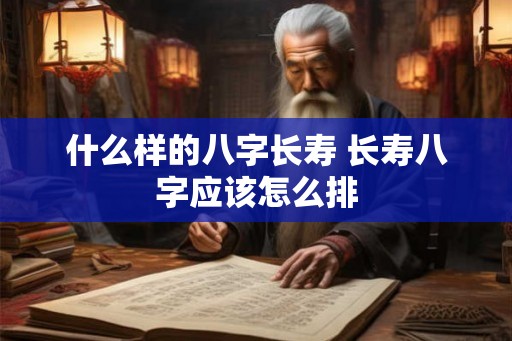 什么样的八字长寿 长寿八字应该怎么排