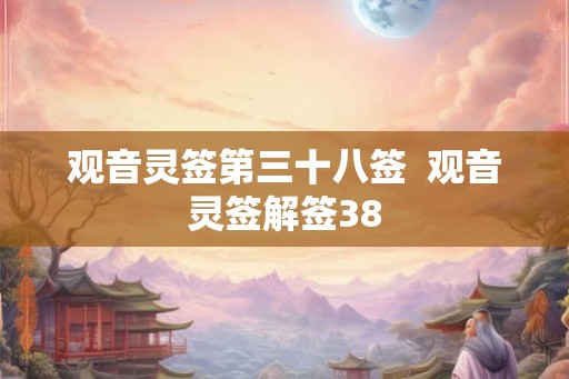 观音灵签第三十八签 观音灵签解签38 观音灵签第三十八签 观音灵签解签38