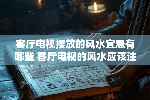 客厅电视摆放的风水宜忌有哪些 客厅电视的风水应该注意什么 客厅电视摆放的风水宜忌有哪些 客厅电视的风水应该注意什么