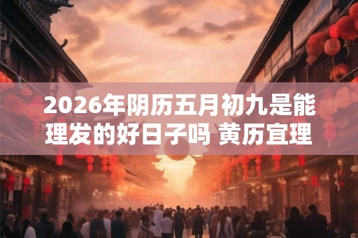 2026年阴历五月初九是能理发的好日子吗 黄历宜理发吗