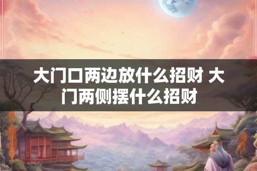 大门口两边放什么招财 大门两侧摆什么招财