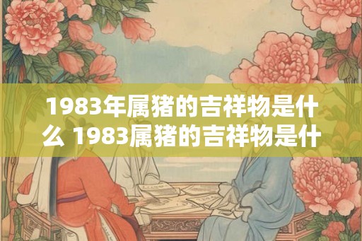 1983年属猪的吉祥物是什么 1983属猪的吉祥物是什么