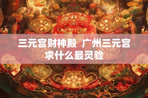 三元宫财神殿  广州三元宫求什么最灵验