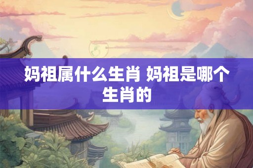 妈祖属什么生肖 妈祖是哪个生肖的