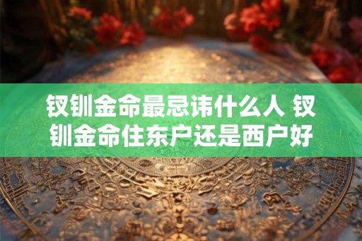 钗钏金命最忌讳什么人 钗钏金命住东户还是西户好