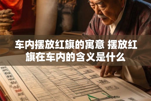 车内摆放红旗的寓意 摆放红旗在车内的含义是什么