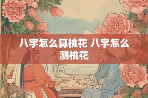 八字怎么算桃花 八字怎么测桃花 八字怎么算桃花 八字怎么测桃花