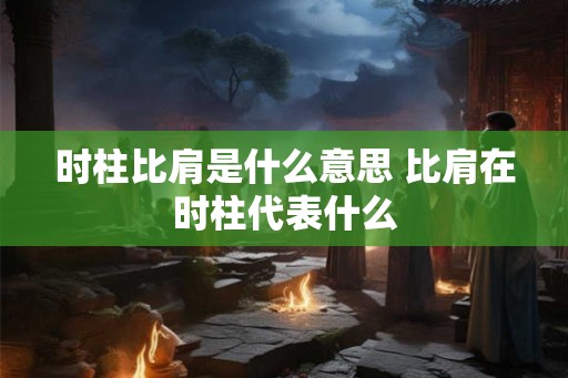 时柱比肩是什么意思 比肩在时柱代表什么 时柱比肩是什么意思 比肩在时柱代表什么