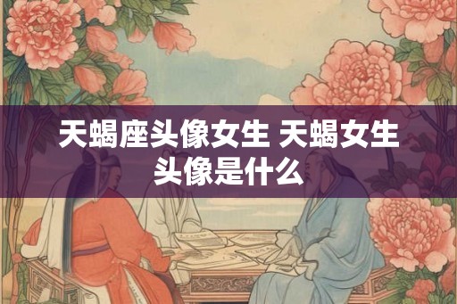 天蝎座头像女生 天蝎女生头像是什么