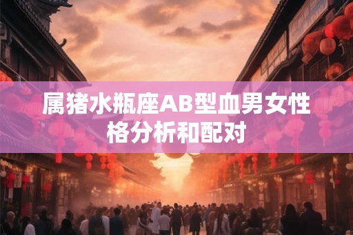 属猪水瓶座AB型血男女性格分析和配对