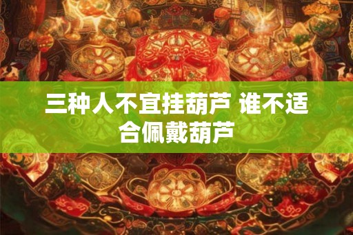 三种人不宜挂葫芦 谁不适合佩戴葫芦