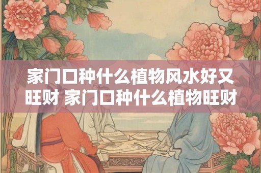 家门口种什么植物风水好又旺财 家门口种什么植物旺财