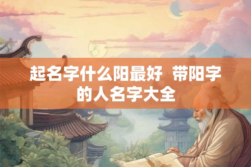 起名字什么阳最好  带阳字的人名字大全