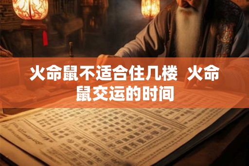 火命鼠不适合住几楼 火命鼠交运的时间 火命鼠不适合住几楼 火命鼠交运的时间