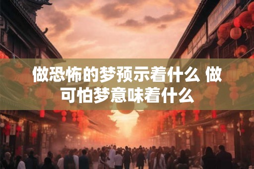 做恐怖的梦预示着什么 做可怕梦意味着什么