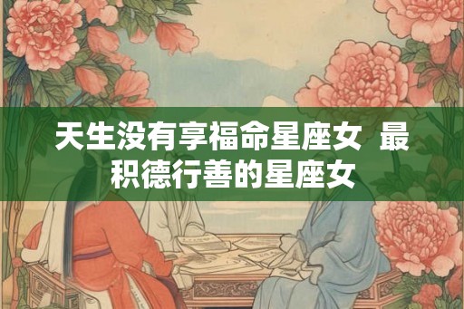 天生没有享福命星座女  最积德行善的星座女