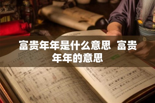 富贵年年是什么意思 富贵年年的意思 富贵年年是什么意思 富贵年年的意思