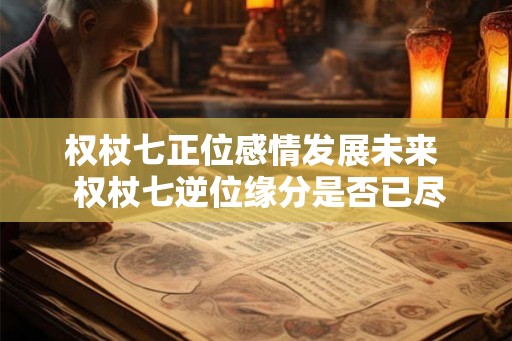 权杖七正位感情发展未来  权杖七逆位缘分是否已尽