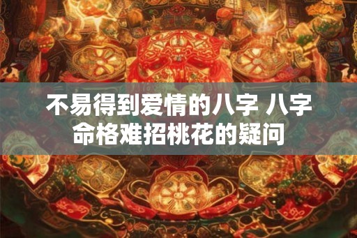 不易得到爱情的八字 八字命格难招桃花的疑问 不易得到爱情的八字 八字命格难招桃花的疑问