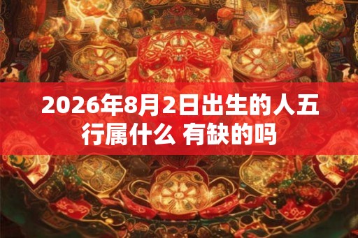 2026年8月2日出生的人五行属什么 有缺的吗