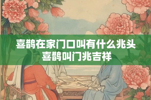 喜鹊在家门口叫有什么兆头 喜鹊叫门兆吉祥
