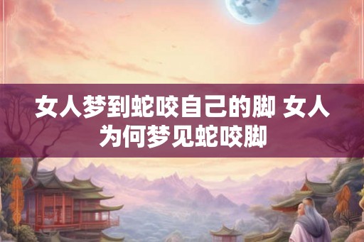 女人梦到蛇咬自己的脚 女人为何梦见蛇咬脚