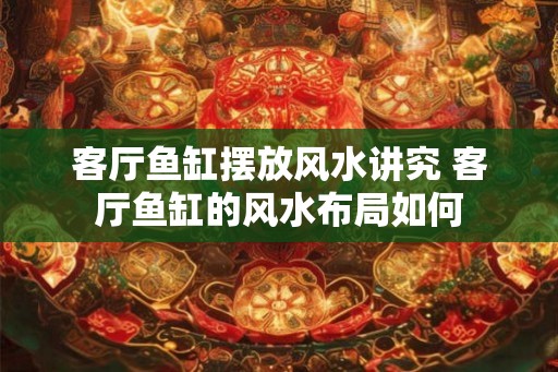 客厅鱼缸摆放风水讲究 客厅鱼缸的风水布局如何 客厅鱼缸摆放风水讲究 客厅鱼缸的风水布局如何
