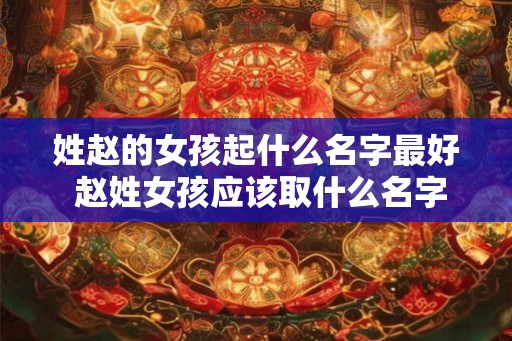 姓赵的女孩起什么名字最好 赵姓女孩应该取什么名字