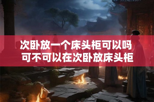次卧放一个床头柜可以吗 可不可以在次卧放床头柜