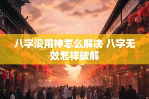 八字没用神怎么解决 八字无效怎样破解
