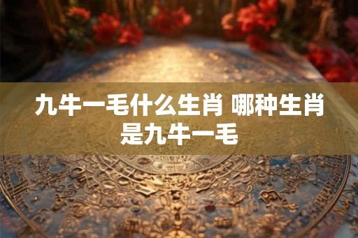 九牛一毛什么生肖 哪种生肖是九牛一毛 九牛一毛什么生肖 哪种生肖是九牛一毛