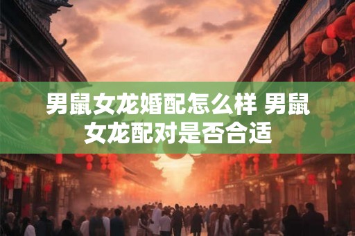男鼠女龙婚配怎么样 男鼠女龙配对是否合适