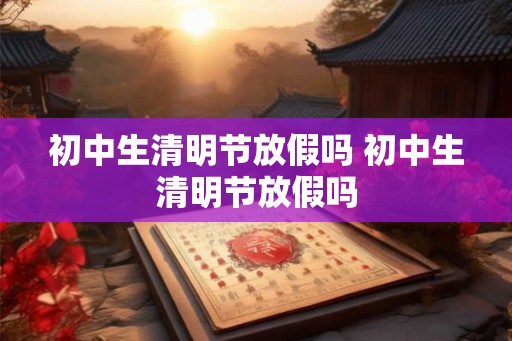 初中生清明节放假吗 初中生清明节放假吗