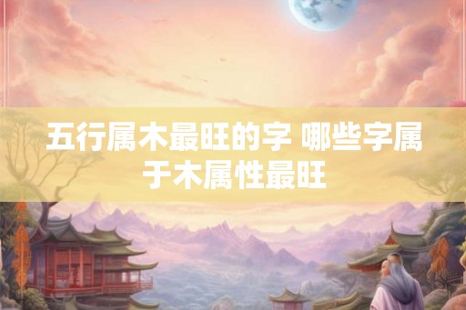 五行属木最旺的字 哪些字属于木属性最旺