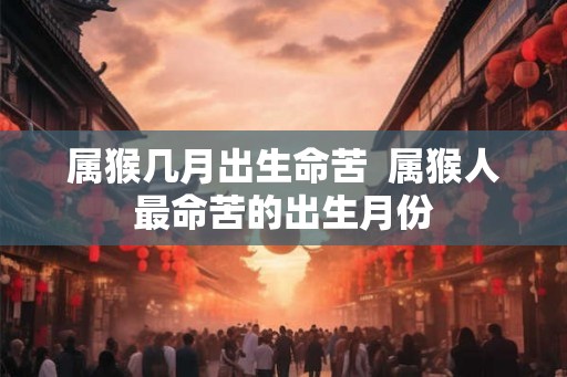 属猴几月出生命苦 属猴人最命苦的出生月份 属猴几月出生命苦 属猴人最命苦的出生月份