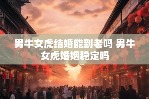 男牛女虎结婚能到老吗 男牛女虎婚姻稳定吗
