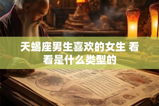 天蝎座男生喜欢的女生 看看是什么类型的