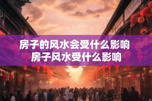 房子的风水会受什么影响 房子风水受什么影响 房子的风水会受什么影响 房子风水受什么影响
