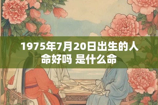 1975年7月20日出生的人命好吗 是什么命 1975年7月20日出生的人命好吗 是什么命