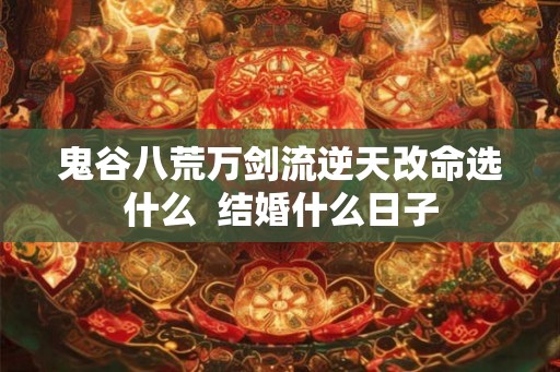 鬼谷八荒万剑流逆天改命选什么 结婚什么日子 鬼谷八荒万剑流逆天改命选什么 结婚什么日子