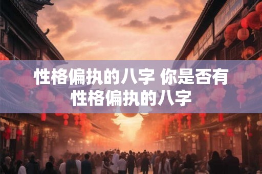 性格偏执的八字 你是否有性格偏执的八字