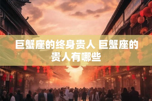 巨蟹座的终身贵人 巨蟹座的贵人有哪些 巨蟹座的终身贵人 巨蟹座的贵人有哪些