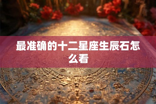 最准确的十二星座生辰石怎么看 最准确的十二星座生辰石怎么看