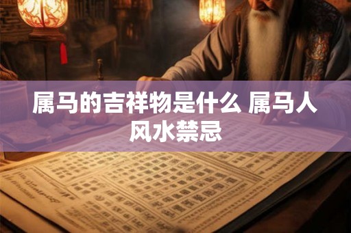 属马的吉祥物是什么 属马人风水禁忌