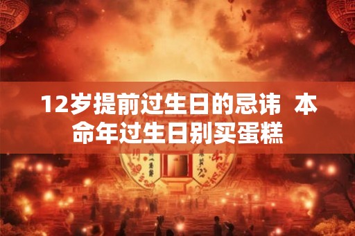 12岁提前过生日的忌讳  本命年过生日别买蛋糕