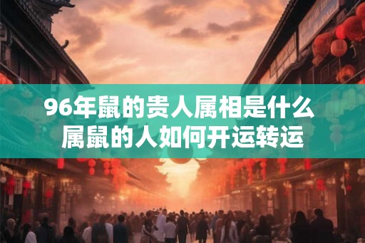 96年鼠的贵人属相是什么 属鼠的人如何开运转运